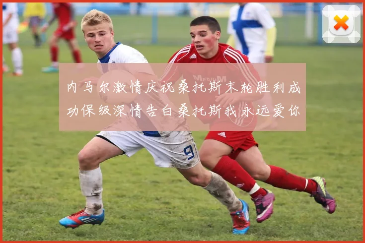 内马尔激情庆祝桑托斯末轮胜利成功保级深情告白桑托斯我永远爱你