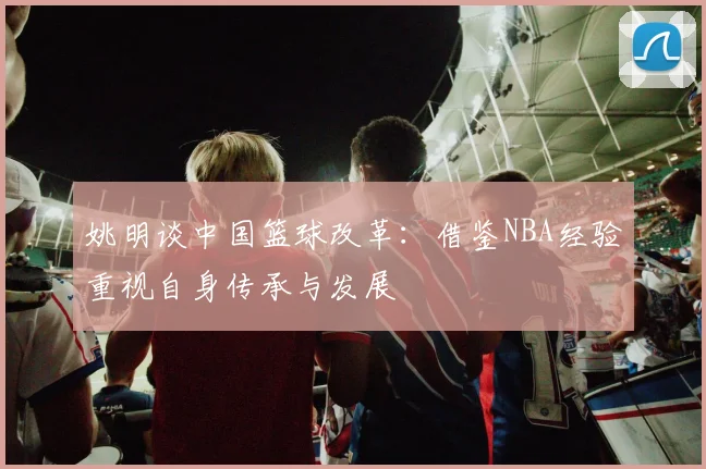 姚明谈中国篮球改革：借鉴NBA经验重视自身传承与发展