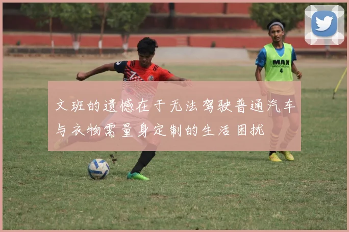 文班的遗憾在于无法驾驶普通汽车与衣物需量身定制的生活困扰