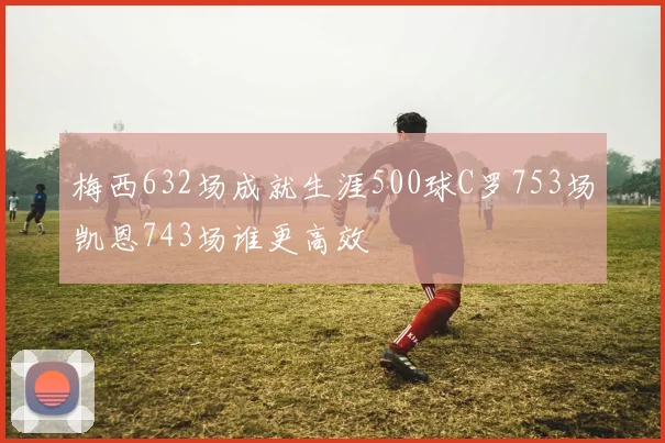 梅西632场成就生涯500球C罗753场凯恩743场谁更高效