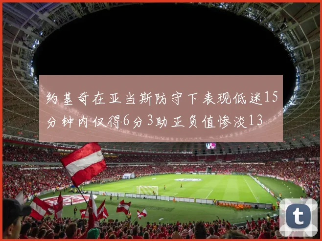 约基奇在亚当斯防守下表现低迷15分钟内仅得6分3助正负值惨淡13