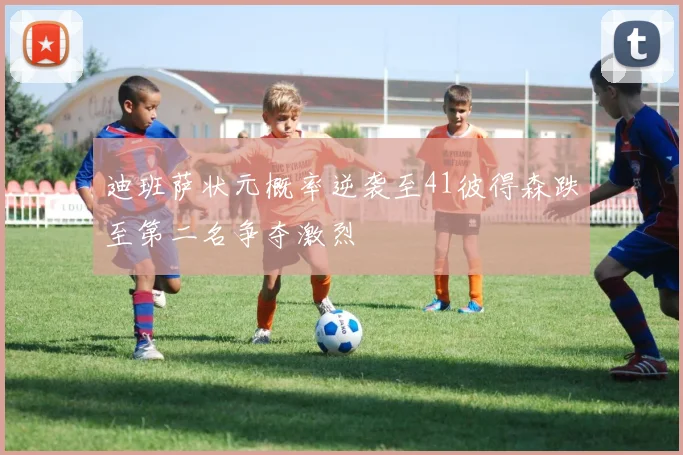 迪班萨状元概率逆袭至41彼得森跌至第二名争夺激烈