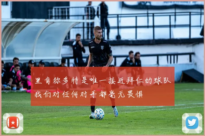 里肯称多特是唯一接近拜仁的球队我们对任何对手都毫无畏惧