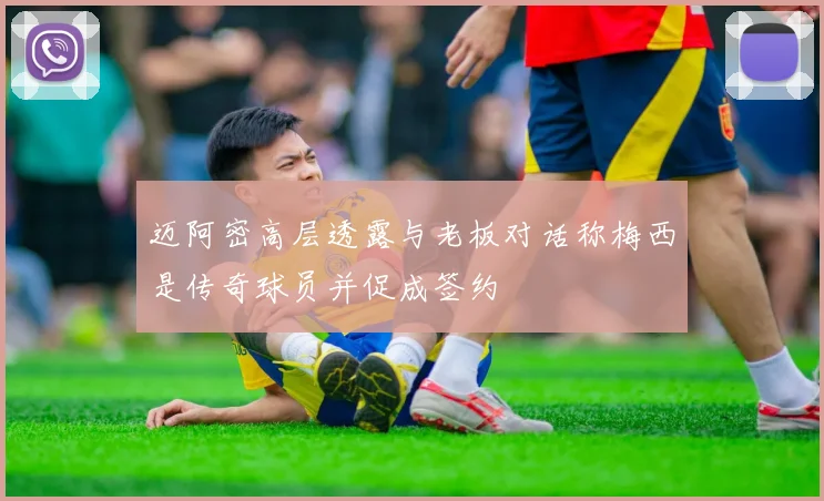 迈阿密高层透露与老板对话称梅西是传奇球员并促成签约