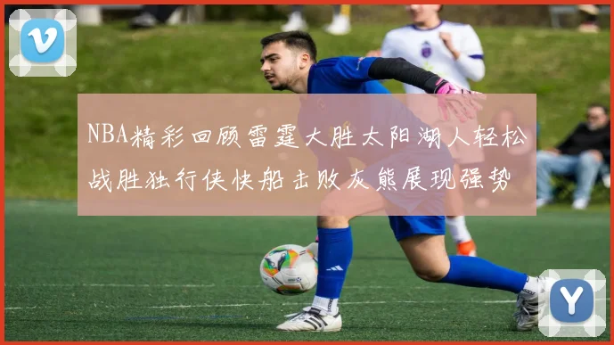 NBA精彩回顾雷霆大胜太阳湖人轻松战胜独行侠快船击败灰熊展现强势表现