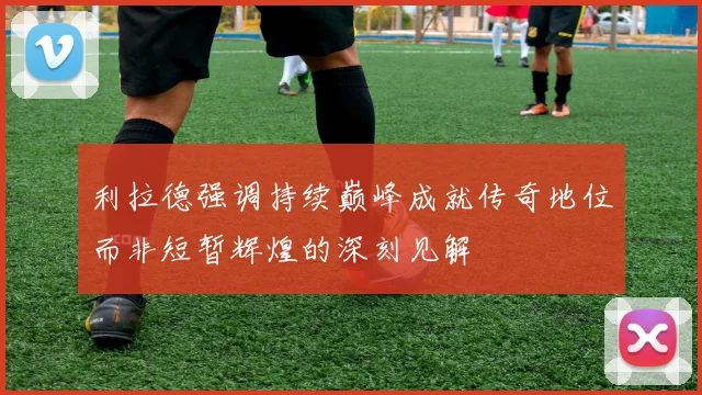 利拉德强调持续巅峰成就传奇地位而非短暂辉煌的深刻见解