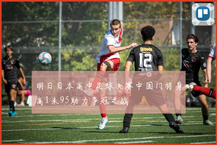 明日日本高中足球决赛中国门将身高1米95助力争冠之战